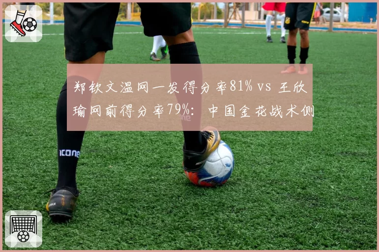 郑钦文温网一发得分率81% vs 王欣瑜网前得分率79%:中国金花战术侧重点对比