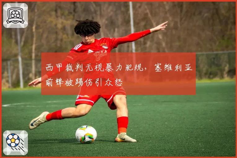 西甲裁判无视暴力犯规,塞维利亚前锋被踢伤引众怒