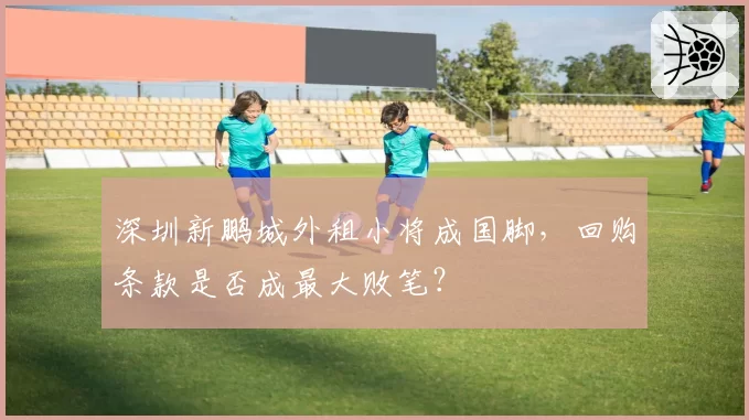 深圳新鹏城外租小将成国脚,回购条款是否成最大败笔?