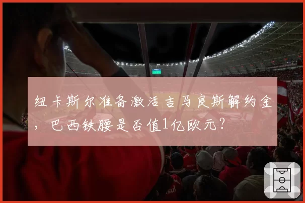 纽卡斯尔准备激活吉马良斯解约金，巴西铁腰是否值1亿欧元？