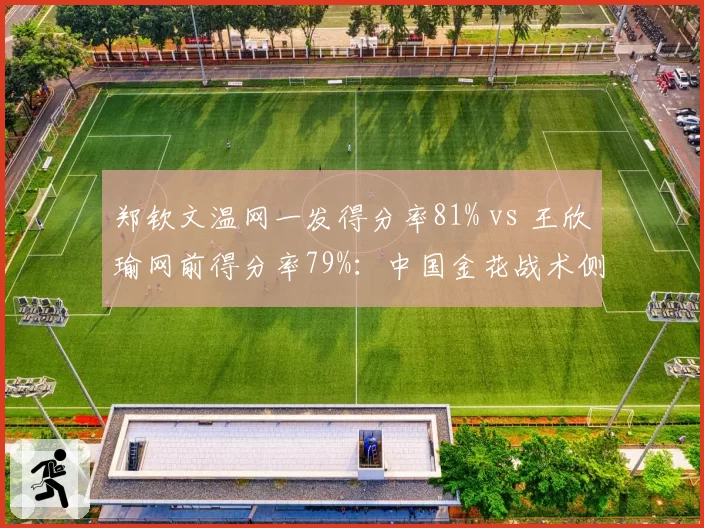 郑钦文温网一发得分率81% vs 王欣瑜网前得分率79%:中国金花战术侧重点对比