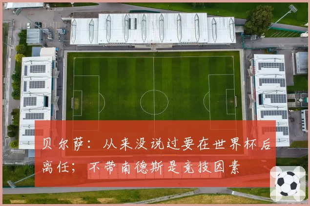 贝尔萨:从来没说过要在世界杯后离任;不带南德斯是竞技因素
