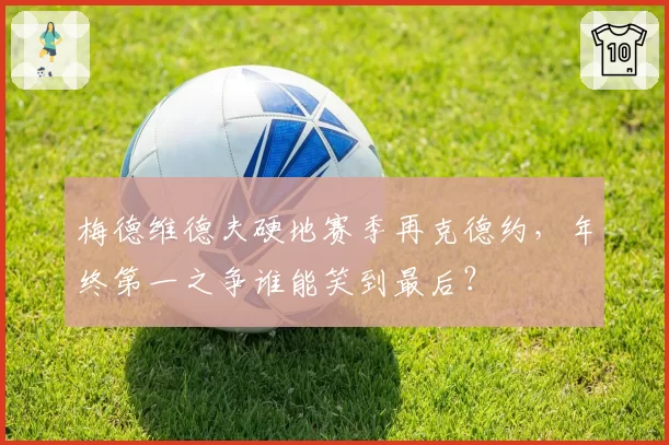梅德维德夫硬地赛季再克德约,年终第一之争谁能笑到最后?