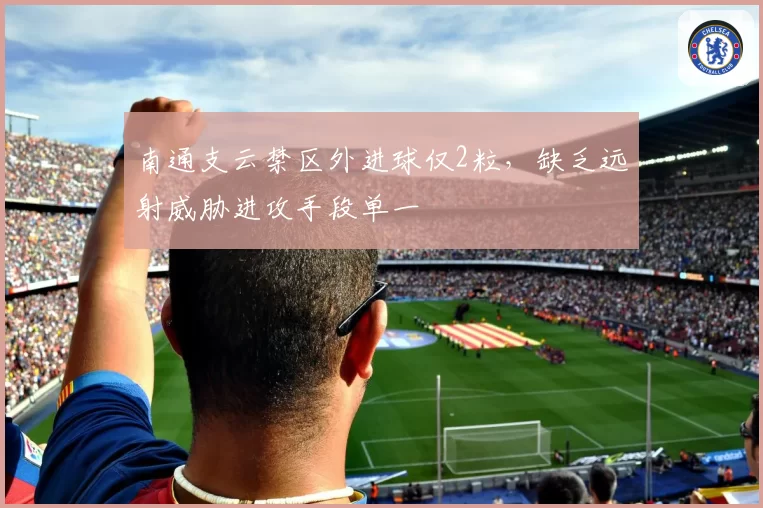 南通支云禁区外进球仅2粒,缺乏远射威胁进攻手段单一