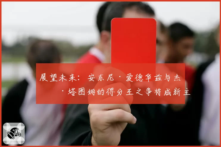 展望未来：安东尼·爱德华兹与杰森·塔图姆的得分王之争将成新主线？