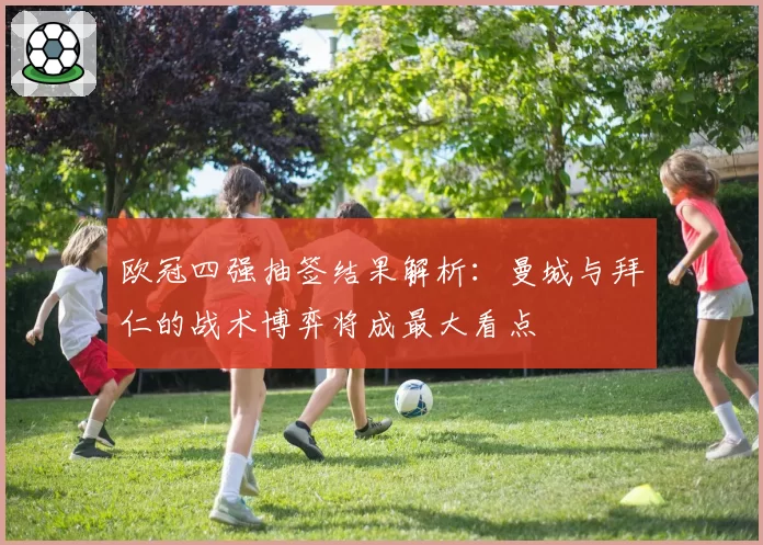 欧冠四强抽签结果解析:曼城与拜仁的战术博弈将成最大看点