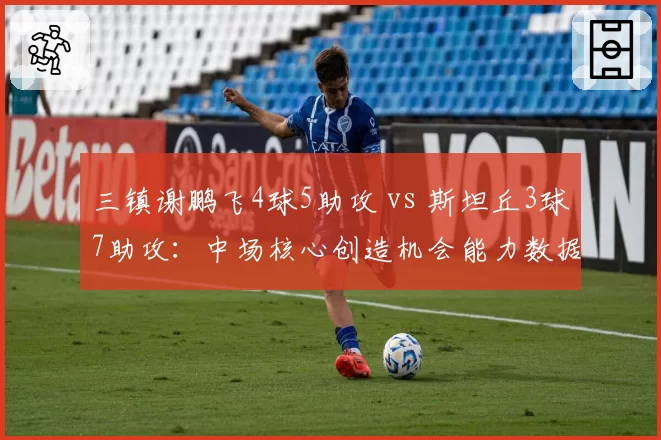 三镇谢鹏飞4球5助攻 vs 斯坦丘3球7助攻:中场核心创造机会能力数据对照