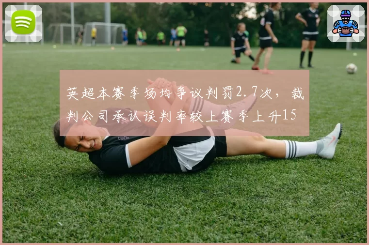 英超本赛季场均争议判罚2.7次,裁判公司承认误判率较上赛季上升15%
