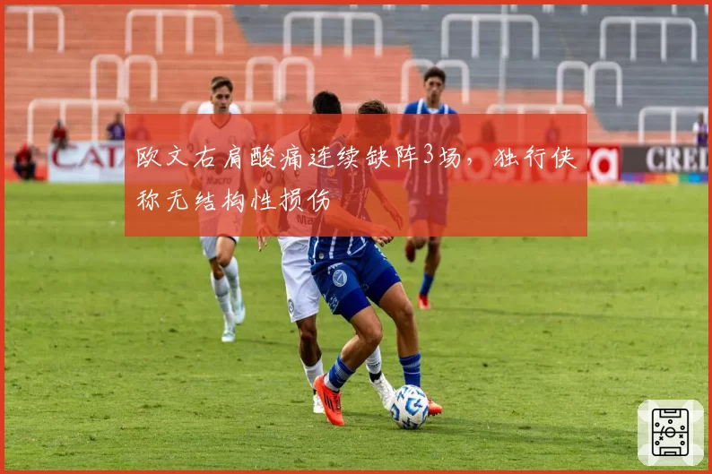 欧文右肩酸痛连续缺阵3场，独行侠称无结构性损伤