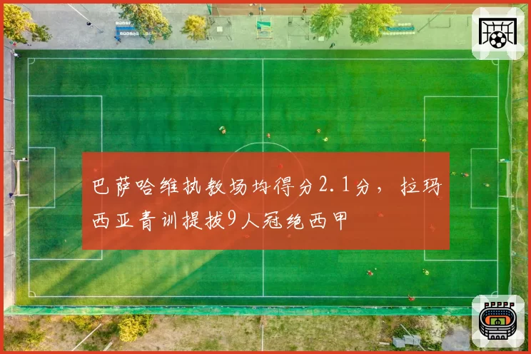 巴萨哈维执教场均得分2.1分,拉玛西亚青训提拔9人冠绝西甲