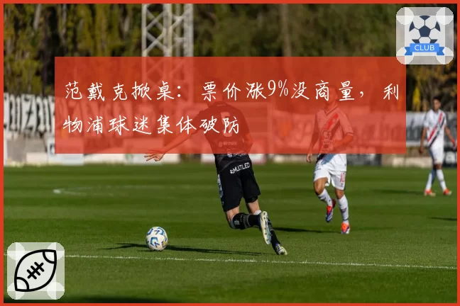 范戴克掀桌:票价涨9%没商量,利物浦球迷集体破防