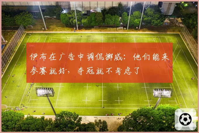 伊布在广告中调侃挪威:他们能来参赛就好,夺冠就不考虑了