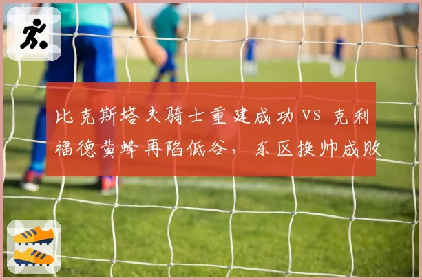 比克斯塔夫骑士重建成功 vs 克利福德黄蜂再陷低谷，东区换帅成败对比