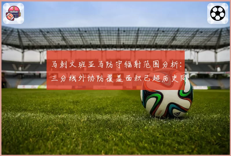 马刺文班亚马防守辐射范围分析:三分线外协防覆盖面积已超历史同期