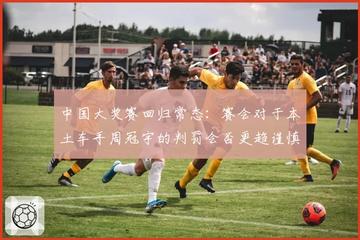 中国大奖赛回归常态：赛会对于本土车手周冠宇的判罚会否更趋谨慎？