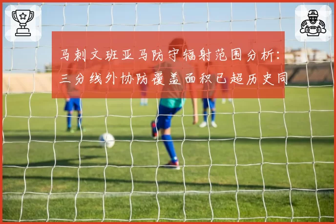 马刺文班亚马防守辐射范围分析:三分线外协防覆盖面积已超历史同期