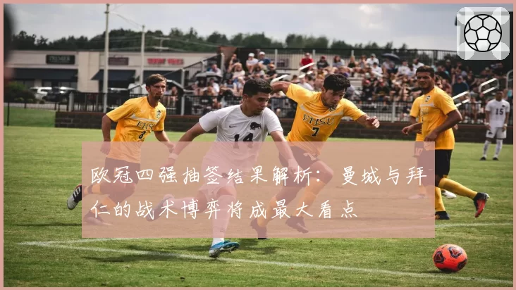 欧冠四强抽签结果解析：曼城与拜仁的战术博弈将成最大看点