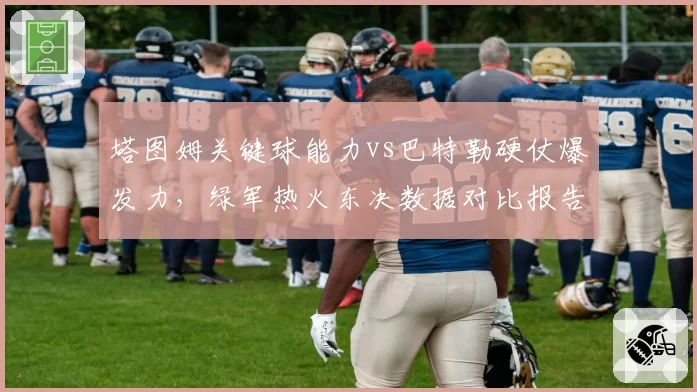 塔图姆关键球能力vs巴特勒硬仗爆发力，绿军热火东决数据对比报告