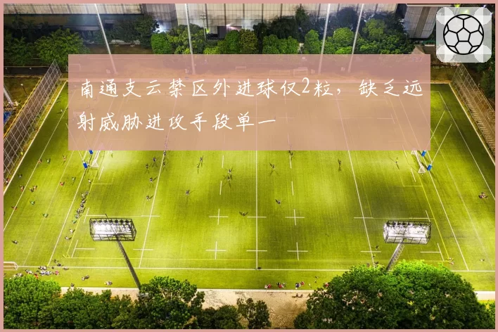 南通支云禁区外进球仅2粒,缺乏远射威胁进攻手段单一