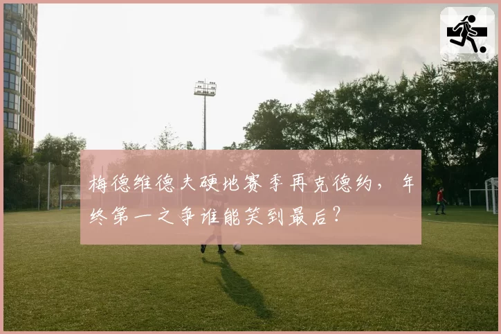 梅德维德夫硬地赛季再克德约,年终第一之争谁能笑到最后?