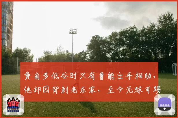 费南多低谷时只有鲁能出手相助,他却因背刺老东家,至今无球可踢