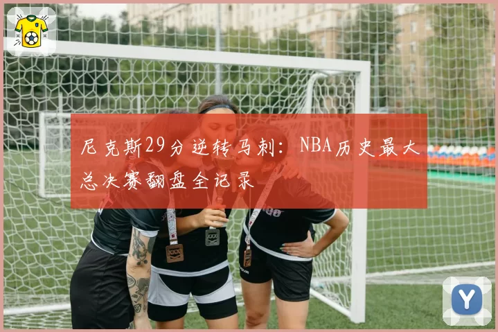 尼克斯29分逆转马刺:NBA历史最大总决赛翻盘全记录