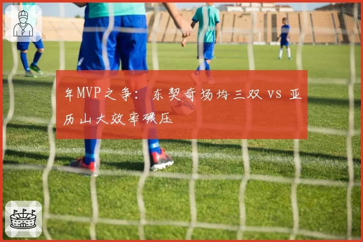 年MVP之争：东契奇场均三双 vs 亚历山大效率碾压