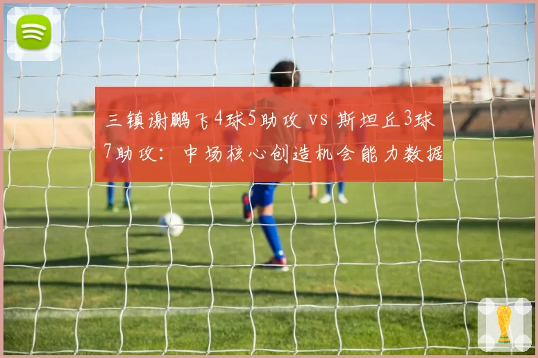 三镇谢鹏飞4球5助攻 vs 斯坦丘3球7助攻:中场核心创造机会能力数据对照
