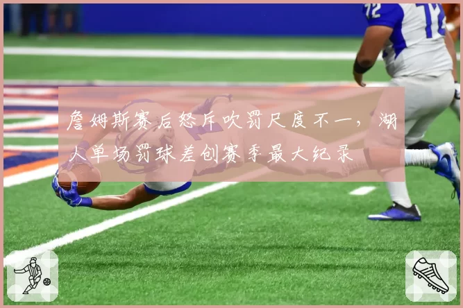 詹姆斯赛后怒斥吹罚尺度不一,湖人单场罚球差创赛季最大纪录
