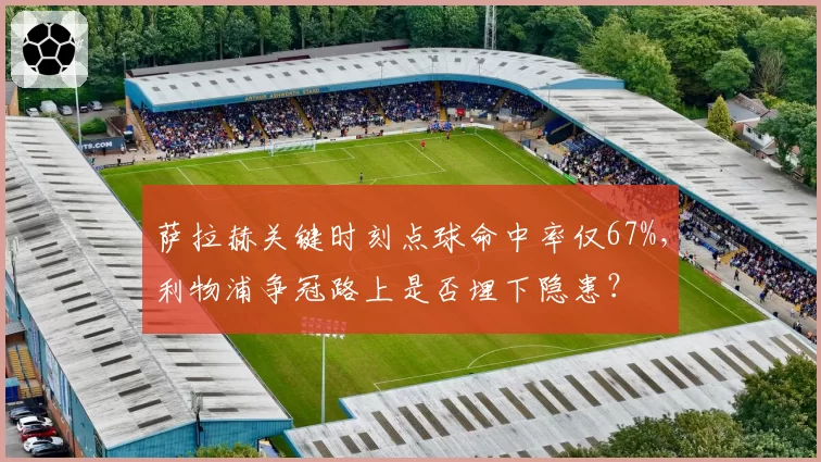 萨拉赫关键时刻点球命中率仅67%，利物浦争冠路上是否埋下隐患？