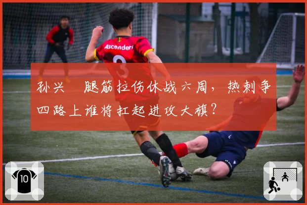 孙兴慜腿筋拉伤休战六周，热刺争四路上谁将扛起进攻大旗？