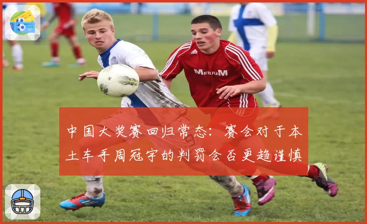 中国大奖赛回归常态：赛会对于本土车手周冠宇的判罚会否更趋谨慎？