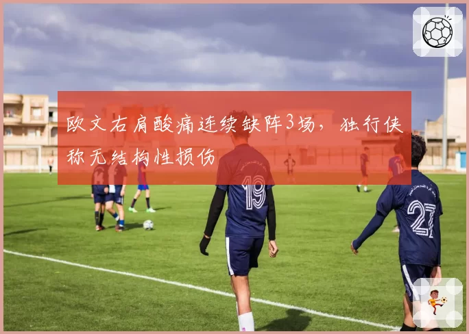 欧文右肩酸痛连续缺阵3场,独行侠称无结构性损伤