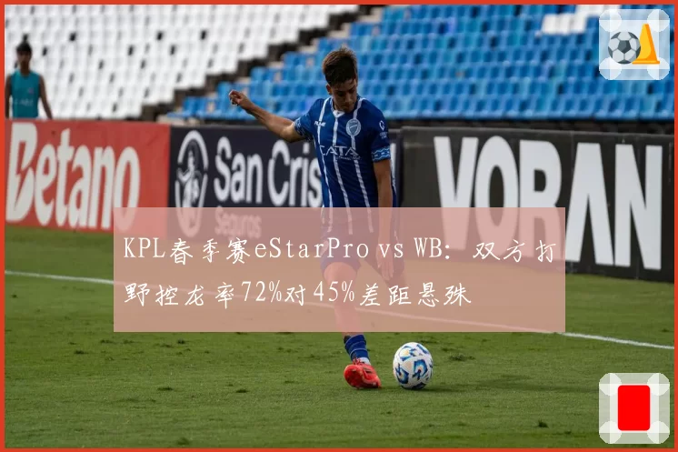 KPL春季赛eStarPro vs WB:双方打野控龙率72%对45%差距悬殊