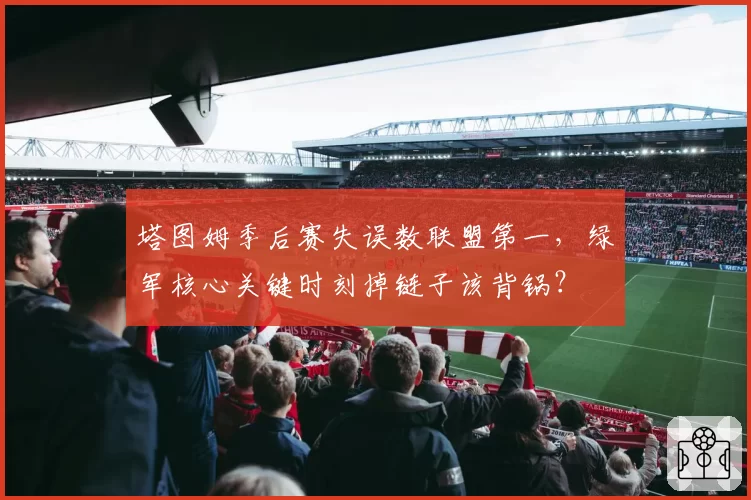 塔图姆季后赛失误数联盟第一,绿军核心关键时刻掉链子该背锅?