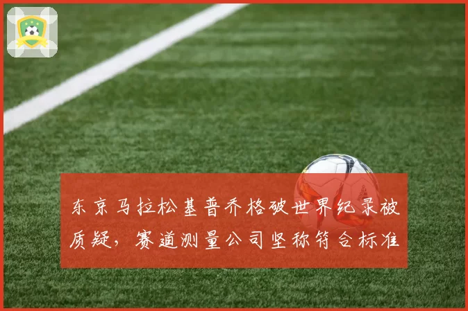 东京马拉松基普乔格破世界纪录被质疑,赛道测量公司坚称符合标准