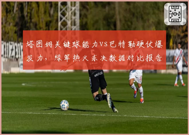 塔图姆关键球能力vs巴特勒硬仗爆发力,绿军热火东决数据对比报告