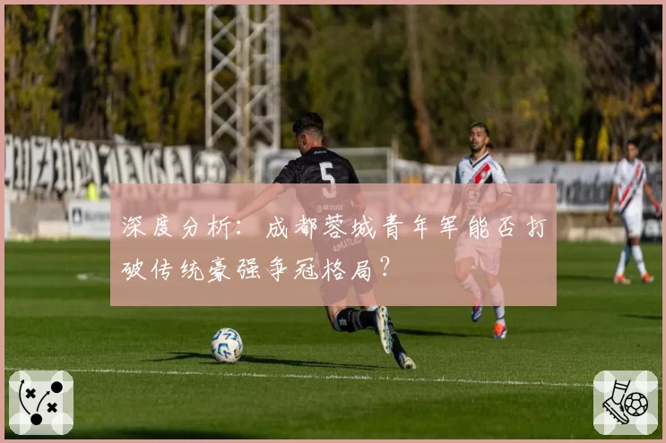 深度分析：成都蓉城青年军能否打破传统豪强争冠格局？
