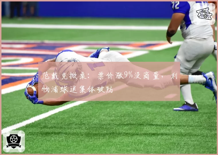 范戴克掀桌:票价涨9%没商量,利物浦球迷集体破防