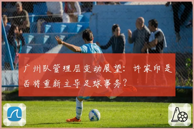 广州队管理层变动展望：许家印是否将重新主导足球事务？