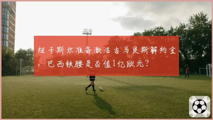 纽卡斯尔准备激活吉马良斯解约金，巴西铁腰是否值1亿欧元？