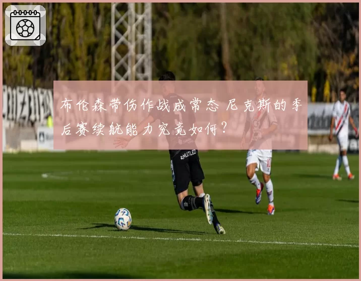 布伦森带伤作战成常态 尼克斯的季后赛续航能力究竟如何？