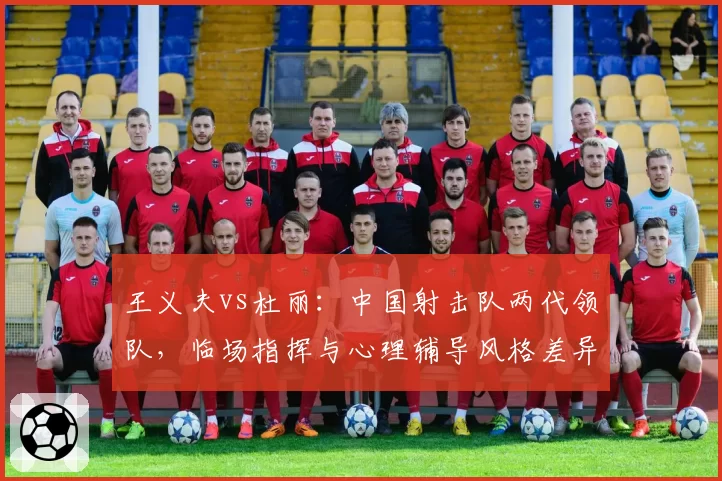 王义夫vs杜丽：中国射击队两代领队，临场指挥与心理辅导风格差异