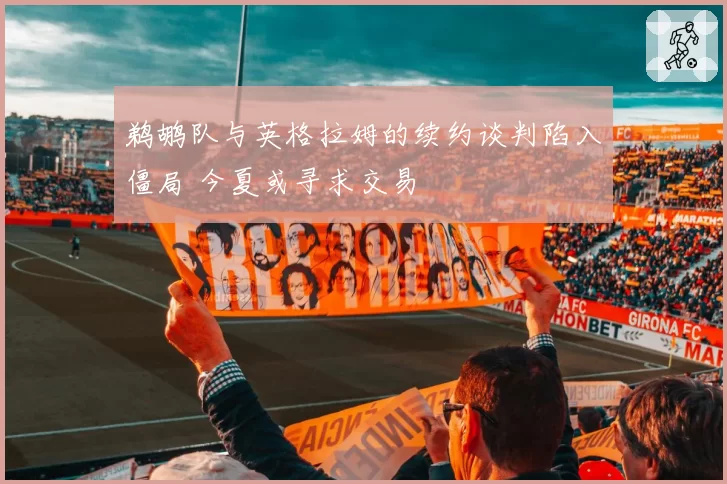 鹈鹕队与英格拉姆的续约谈判陷入僵局 今夏或寻求交易