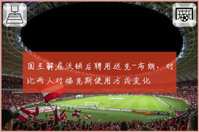 国王解雇沃顿后聘用迈克-布朗,对比两人对福克斯使用方式变化