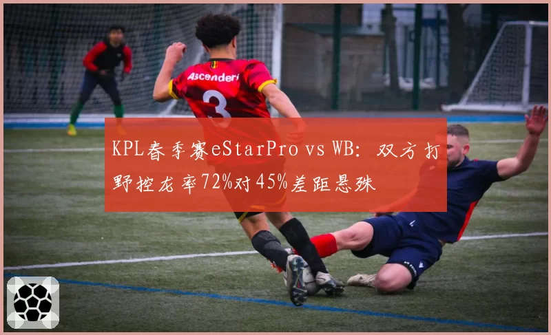 KPL春季赛eStarPro vs WB:双方打野控龙率72%对45%差距悬殊