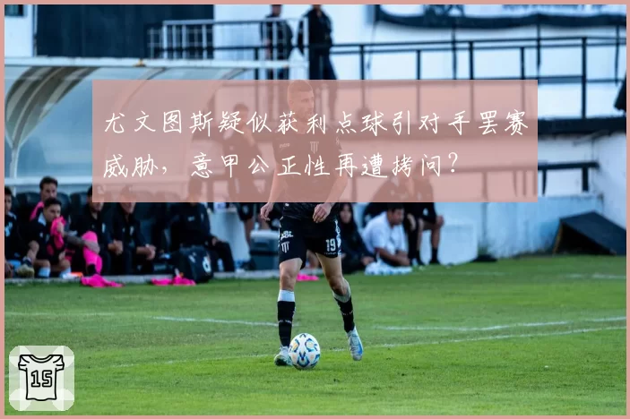 尤文图斯疑似获利点球引对手罢赛威胁，意甲公正性再遭拷问？