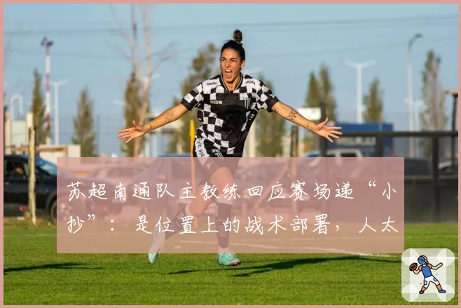 苏超南通队主教练回应赛场递“小抄”:是位置上的战术部署,人太多了喊不过来