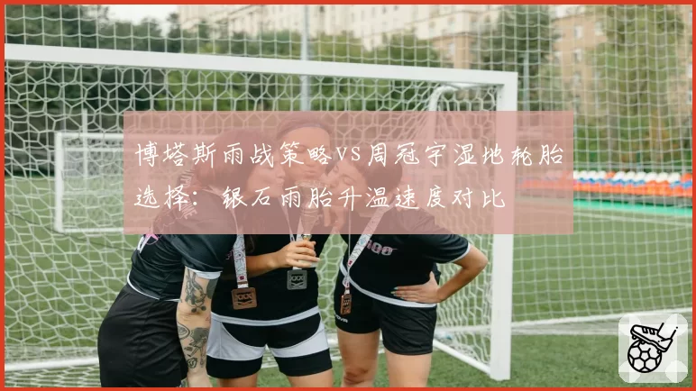 博塔斯雨战策略vs周冠宇湿地轮胎选择:银石雨胎升温速度对比